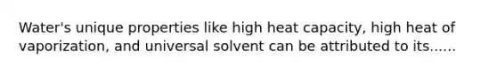 Water's unique properties like high heat capacity, high heat of vaporization, and universal solvent can be attributed to its......