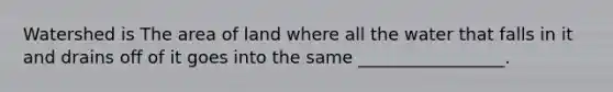 Watershed is The area of land where all the water that falls in it and drains off of it goes into the same _________________.