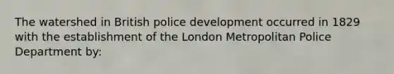 The watershed in British police development occurred in 1829 with the establishment of the London Metropolitan Police Department by: