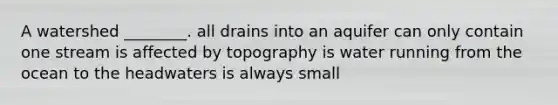 A watershed ________. all drains into an aquifer can only contain one stream is affected by topography is water running from the ocean to the headwaters is always small