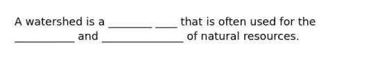 A watershed is a ________ ____ that is often used for the ___________ and _______________ of natural resources.