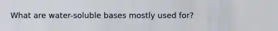 What are water-soluble bases mostly used for?