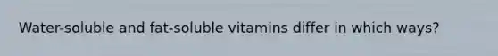 Water-soluble and fat-soluble vitamins differ in which ways?