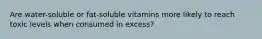 Are water-soluble or fat-soluble vitamins more likely to reach toxic levels when consumed in excess?