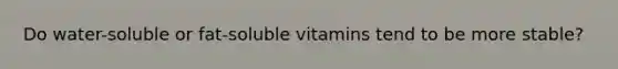 Do water-soluble or fat-soluble vitamins tend to be more stable?