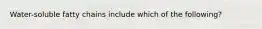Water-soluble fatty chains include which of the following?