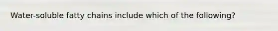Water-soluble fatty chains include which of the following?
