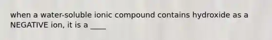 when a water-soluble ionic compound contains hydroxide as a NEGATIVE ion, it is a ____