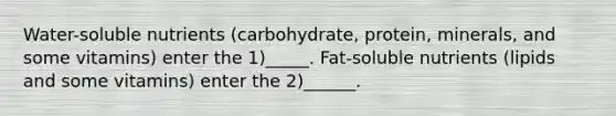 Water-soluble nutrients (carbohydrate, protein, minerals, and some vitamins) enter the 1)_____. Fat-soluble nutrients (lipids and some vitamins) enter the 2)______.