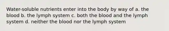 Water-soluble nutrients enter into the body by way of a. the blood b. the lymph system c. both the blood and the lymph system d. neither the blood nor the lymph system