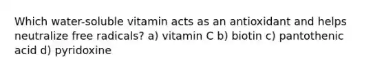 Which water-soluble vitamin acts as an antioxidant and helps neutralize free radicals? a) vitamin C b) biotin c) pantothenic acid d) pyridoxine