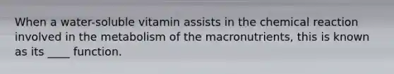 When a water-soluble vitamin assists in the chemical reaction involved in the metabolism of the macronutrients, this is known as its ____ function.