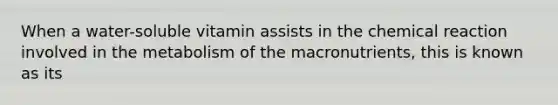 When a water-soluble vitamin assists in the chemical reaction involved in the metabolism of the macronutrients, this is known as its