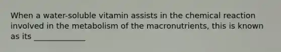 When a water-soluble vitamin assists in the chemical reaction involved in the metabolism of the macronutrients, this is known as its _____________