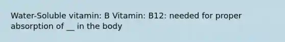 Water-Soluble vitamin: B Vitamin: B12: needed for proper absorption of __ in the body