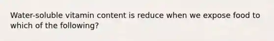 Water-soluble vitamin content is reduce when we expose food to which of the following?