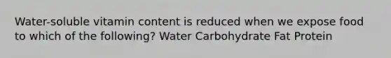 Water-soluble vitamin content is reduced when we expose food to which of the following? Water Carbohydrate Fat Protein