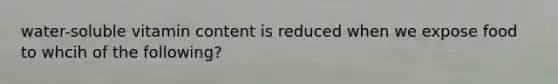 water-soluble vitamin content is reduced when we expose food to whcih of the following?