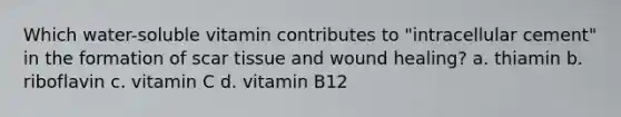 Which water-soluble vitamin contributes to "intracellular cement" in the formation of scar tissue and wound healing? a. thiamin b. riboflavin c. vitamin C d. vitamin B12