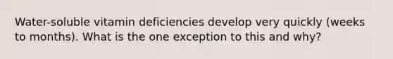 Water-soluble vitamin deficiencies develop very quickly (weeks to months). What is the one exception to this and why?