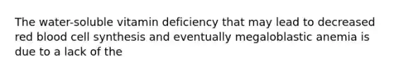 The water-soluble vitamin deficiency that may lead to decreased red blood cell synthesis and eventually megaloblastic anemia is due to a lack of the