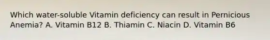 Which water-soluble Vitamin deficiency can result in Pernicious Anemia? A. Vitamin B12 B. Thiamin C. Niacin D. Vitamin B6