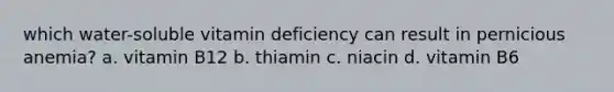 which water-soluble vitamin deficiency can result in pernicious anemia? a. vitamin B12 b. thiamin c. niacin d. vitamin B6