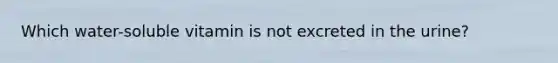 Which water-soluble vitamin is not excreted in the urine?