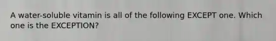 A water-soluble vitamin is all of the following EXCEPT one. Which one is the EXCEPTION?