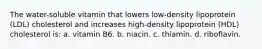 The water-soluble vitamin that lowers low-density lipoprotein (LDL) cholesterol and increases high-density lipoprotein (HDL) cholesterol is: a. vitamin B6. b. niacin. c. thiamin. d. riboflavin.