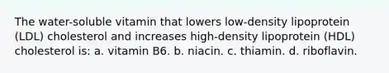 The water-soluble vitamin that lowers low-density lipoprotein (LDL) cholesterol and increases high-density lipoprotein (HDL) cholesterol is: a. vitamin B6. b. niacin. c. thiamin. d. riboflavin.