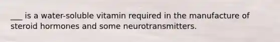 ___ is a water-soluble vitamin required in the manufacture of steroid hormones and some neurotransmitters.