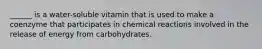 ______ is a water-soluble vitamin that is used to make a coenzyme that participates in chemical reactions involved in the release of energy from carbohydrates.