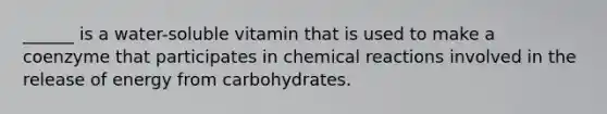 ______ is a water-soluble vitamin that is used to make a coenzyme that participates in chemical reactions involved in the release of energy from carbohydrates.