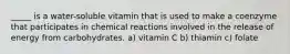 _____ is a water-soluble vitamin that is used to make a coenzyme that participates in chemical reactions involved in the release of energy from carbohydrates. a) vitamin C b) thiamin c) folate