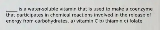 _____ is a water-soluble vitamin that is used to make a coenzyme that participates in chemical reactions involved in the release of energy from carbohydrates. a) vitamin C b) thiamin c) folate