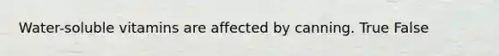Water-soluble vitamins are affected by canning. True False
