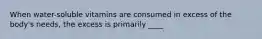 ​When water-soluble vitamins are consumed in excess of the body's needs, the excess is primarily ____