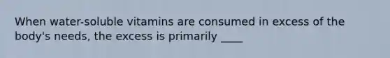 ​When water-soluble vitamins are consumed in excess of the body's needs, the excess is primarily ____