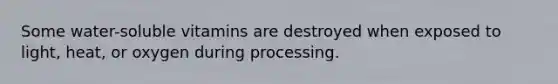 Some water-soluble vitamins are destroyed when exposed to light, heat, or oxygen during processing.