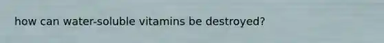 how can water-soluble vitamins be destroyed?