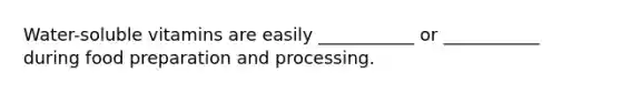 Water-soluble vitamins are easily ___________ or ___________ during food preparation and processing.