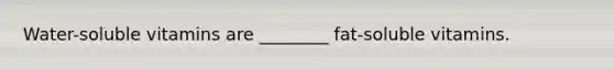 Water-soluble vitamins are ________ fat-soluble vitamins.