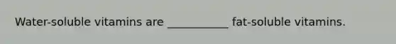Water-soluble vitamins are ___________ fat-soluble vitamins.