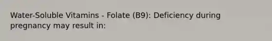 Water-Soluble Vitamins - Folate (B9): Deficiency during pregnancy may result in: