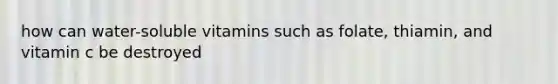 how can water-soluble vitamins such as folate, thiamin, and vitamin c be destroyed