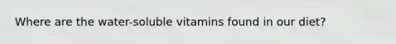 Where are the water-soluble vitamins found in our diet?