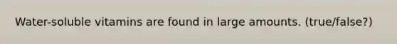 Water-soluble vitamins are found in large amounts. (true/false?)