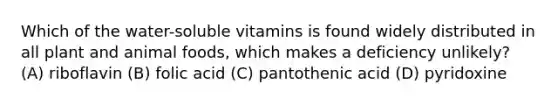 Which of the water-soluble vitamins is found widely distributed in all plant and animal foods, which makes a deficiency unlikely? (A) riboflavin (B) folic acid (C) pantothenic acid (D) pyridoxine