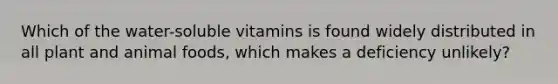 Which of the water-soluble vitamins is found widely distributed in all plant and animal foods, which makes a deficiency unlikely?